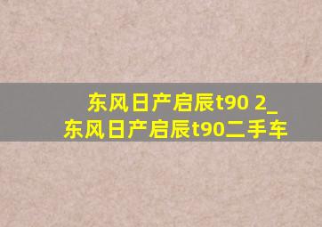 东风日产启辰t90 2_东风日产启辰t90二手车